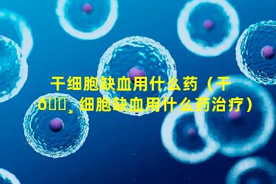 干细胞缺血用什么药（干 🌸 细胞缺血用什么药治疗）